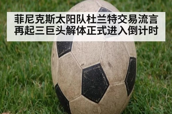 菲尼克斯太阳队杜兰特交易流言再起三巨头解体正式进入倒计时