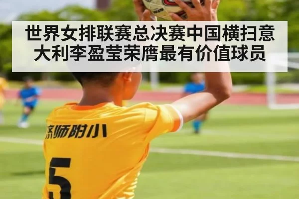 世界女排联赛总决赛中国横扫意大利李盈莹荣膺最有价值球员