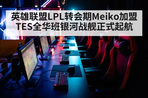 英雄联盟LPL转会期Meiko加盟TES全华班银河战舰正式起航