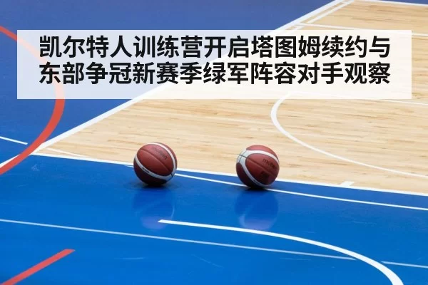凯尔特人训练营开启塔图姆续约与东部争冠新赛季绿军阵容对手观察